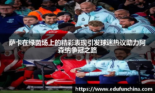 萨卡在绿茵场上的精彩表现引发球迷热议助力阿森纳争冠之路