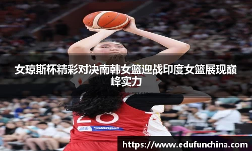 女琼斯杯精彩对决南韩女篮迎战印度女篮展现巅峰实力