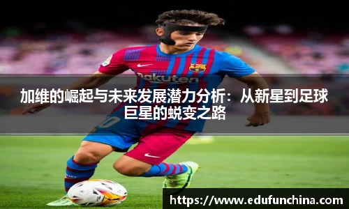加维的崛起与未来发展潜力分析：从新星到足球巨星的蜕变之路
